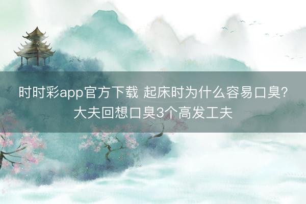 時時彩app官方下載 起床時為什么容易口臭？大夫回想口臭3個高發工夫