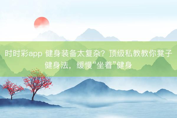 時時彩app 健身裝備太復(fù)雜？頂級私教教你凳子健身法，緩慢“坐著”健身