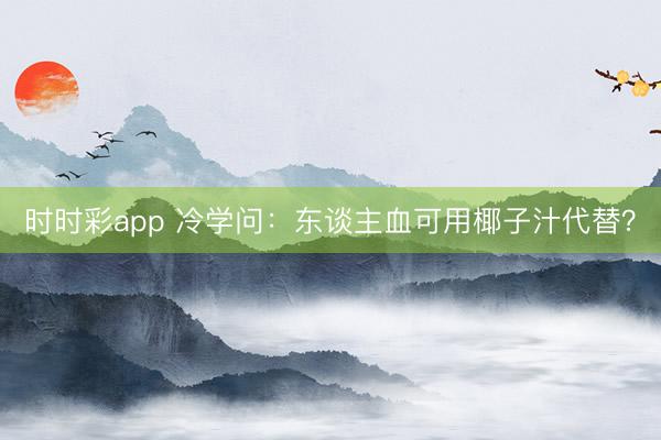 時時彩app 冷學(xué)問：東談主血可用椰子汁代替？