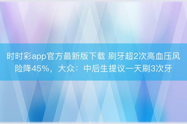 時(shí)時(shí)彩app官方最新版下載 刷牙超2次高血壓風(fēng)險(xiǎn)降45%，大眾：中后生提議一天刷3次牙