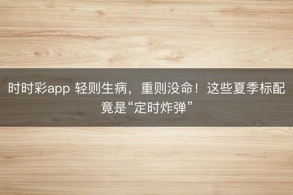 時時彩app 輕則生病，重則沒命！這些夏季標配竟是“定時炸彈”