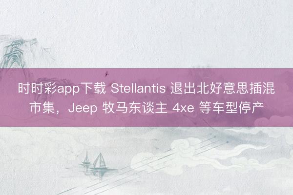 時時彩app下載 Stellantis 退出北好意思插混市集，Jeep 牧馬東談主 4xe 等車型停產