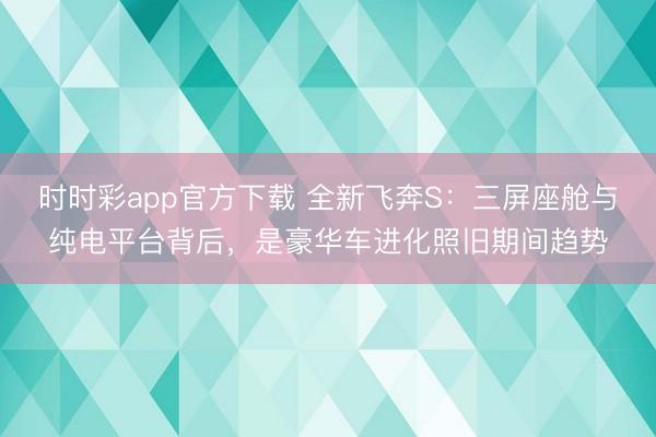 時(shí)時(shí)彩app官方下載 全新飛奔S:三屏座艙與純電平臺(tái)背后,是豪華車(chē)進(jìn)化照舊期間趨勢(shì)