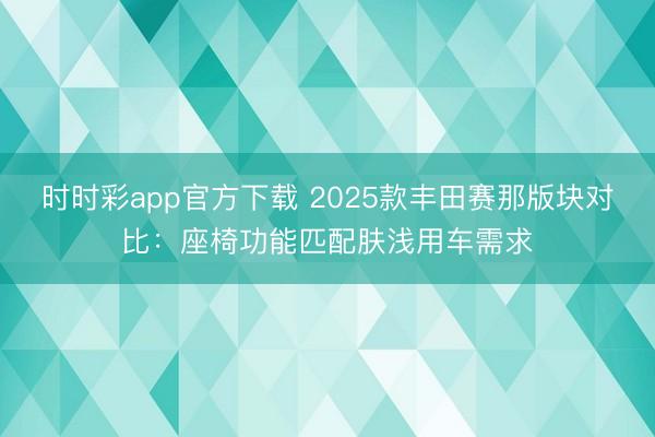 時(shí)時(shí)彩app官方下載 2025款豐田賽那版塊對比：座椅功能匹配膚淺用車需求