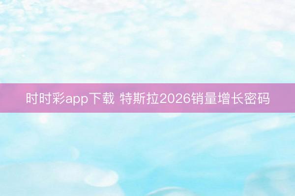 時(shí)時(shí)彩app下載 特斯拉2026銷量增長(zhǎng)密碼