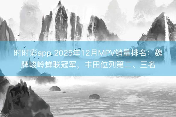 時(shí)時(shí)彩app 2025年12月MPV銷(xiāo)量排名：魏牌峻嶺蟬聯(lián)冠軍，豐田位列第二、三名