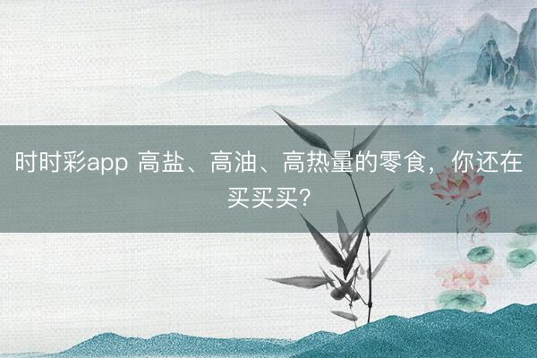 時時彩app 高鹽、高油、高熱量的零食,你還在買買買?