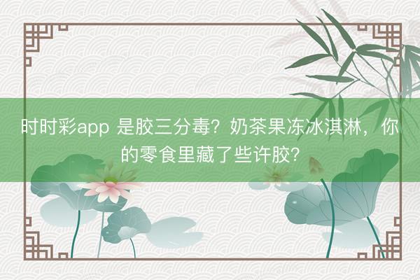 時(shí)時(shí)彩app 是膠三分毒？奶茶果凍冰淇淋，你的零食里藏了些許膠？