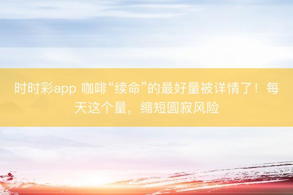 時時彩app 咖啡“續命”的最好量被詳情了！每天這個量，縮短圓寂風險