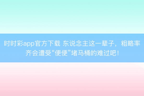 時時彩app官方下載 東說念主這一輩子，粗略率齊會遭受“便便”堵馬桶的難過吧！