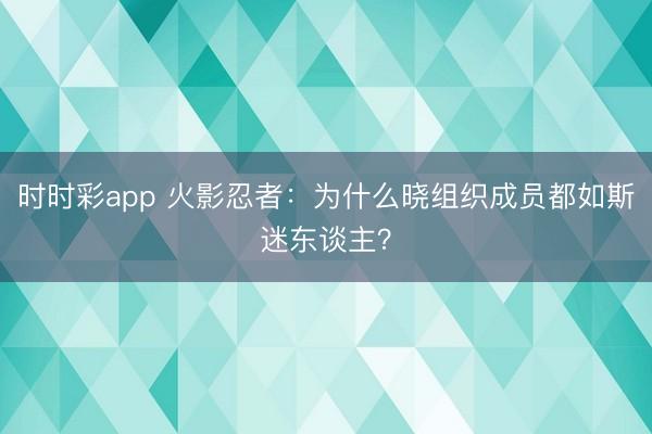 時時彩app 火影忍者:為什么曉組織成員都如斯迷東談主?