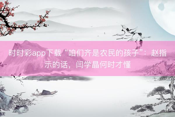 時時彩app下載 “咱們齊是農民的孩子”:趙指示的話,閆學晶何時才懂