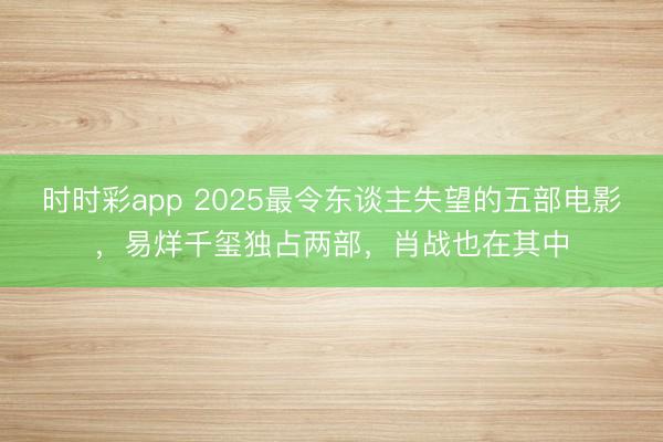 時時彩app 2025最令東談主失望的五部電影,易烊千璽獨占兩部,肖戰也在其中