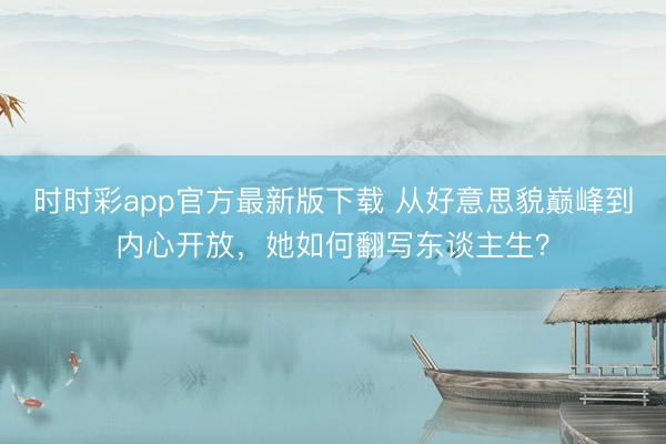 時(shí)時(shí)彩app官方最新版下載 從好意思貌巔峰到內(nèi)心開(kāi)放，她如何翻寫(xiě)東談主生？