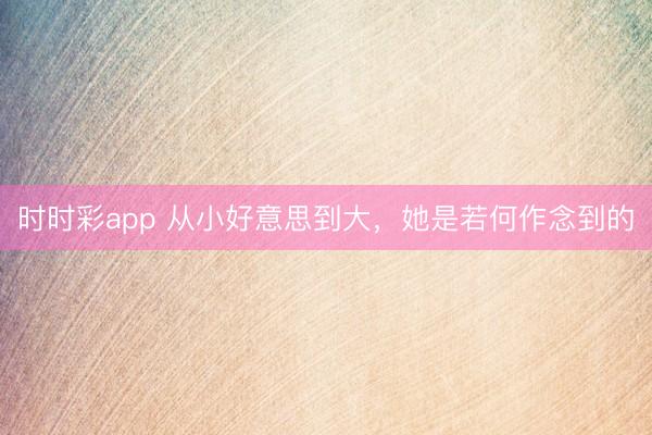 時時彩app 從小好意思到大，她是若何作念到的