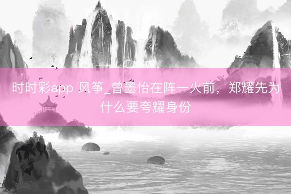 時時彩app 風箏_曾墨怡在陣一火前,鄭耀先為什么要夸耀身份