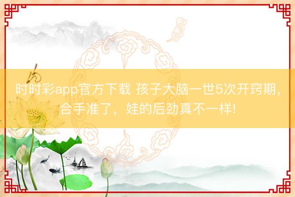 時時彩app官方下載 孩子大腦一世5次開竅期，合手準(zhǔn)了，娃的后勁真不一樣!