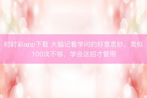 時(shí)時(shí)彩app下載 大腦記著學(xué)問的好意思妙，類似100次不夠，學(xué)會這招才管用