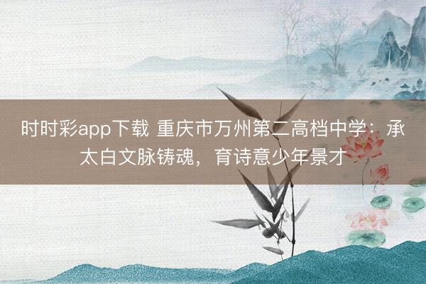 時(shí)時(shí)彩app下載 重慶市萬州第二高檔中學(xué):承太白文脈鑄魂,育詩意少年景才