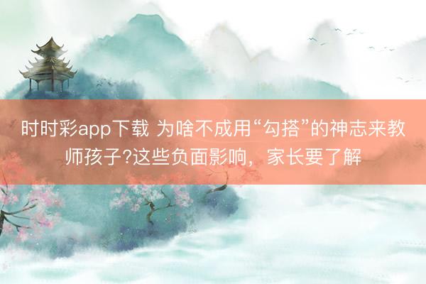 時時彩app下載 為啥不成用“勾搭”的神志來教師孩子?這些負面影響，家長要了解