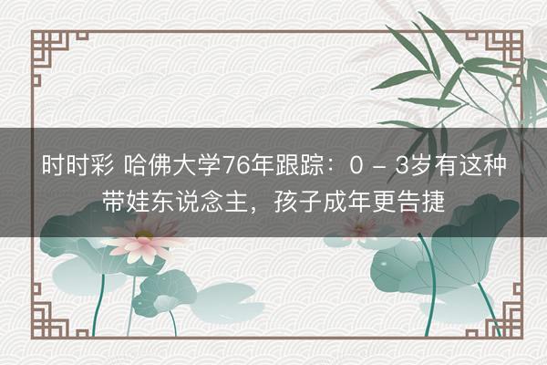 時(shí)時(shí)彩 哈佛大學(xué)76年跟蹤:0 - 3歲有這種帶娃東說念主,孩子成年更告捷