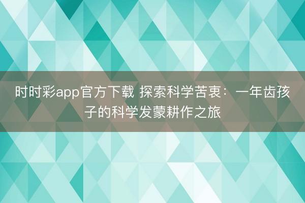 時(shí)時(shí)彩app官方下載 探索科學(xué)苦衷:一年齒孩子的科學(xué)發(fā)蒙耕作之旅