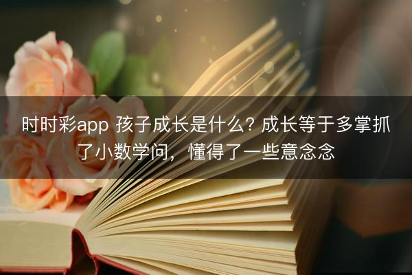 時時彩app 孩子成長是什么? 成長等于多掌抓了小數學問，懂得了一些意念念