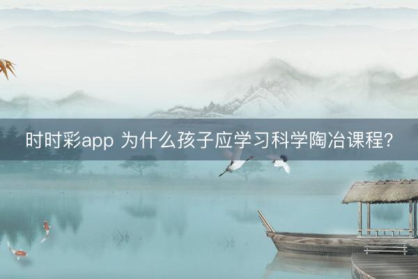 時時彩app 為什么孩子應(yīng)學(xué)習(xí)科學(xué)陶冶課程？