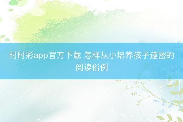 時(shí)時(shí)彩app官方下載 怎樣從小培養(yǎng)孩子邃密的閱讀俗例