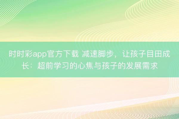 時時彩app官方下載 減速腳步，讓孩子目田成長：超前學習的心焦與孩子的發(fā)展需求