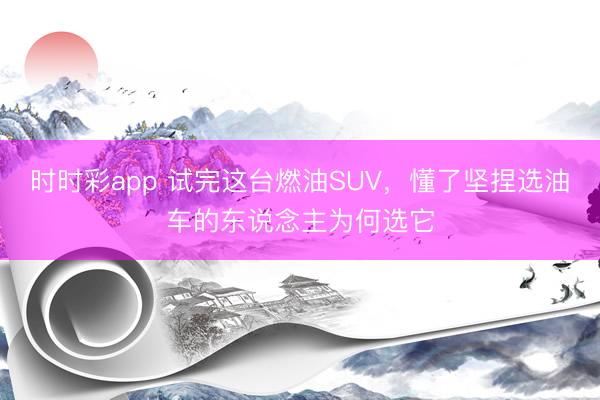 時時彩app 試完這臺燃油SUV，懂了堅捏選油車的東說念主為何選它