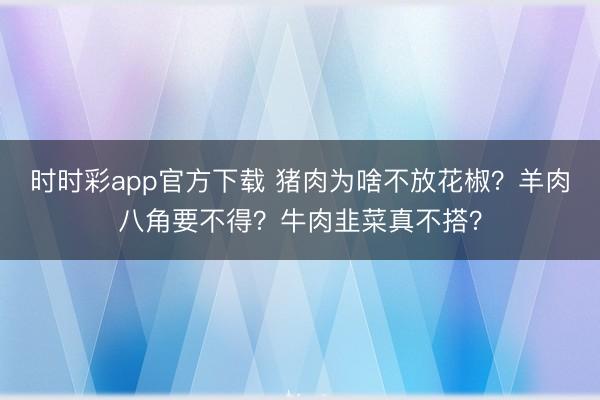 時(shí)時(shí)彩app官方下載 豬肉為啥不放花椒？羊肉八角要不得？牛肉韭菜真不搭？