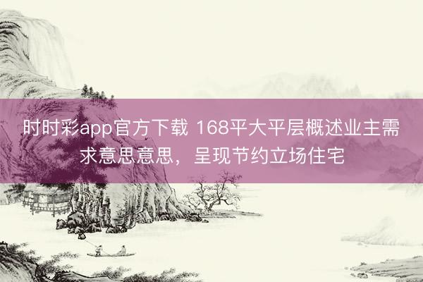 時時彩app官方下載 168平大平層概述業主需求意思意思，呈現節約立場住宅