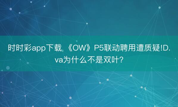 時時彩app下載 《OW》P5聯(lián)動聘用遭質(zhì)疑!D.va為什么不是雙葉?