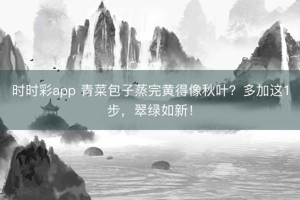 時時彩app 青菜包子蒸完黃得像秋葉？多加這1步，翠綠如新！