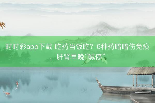 時時彩app下載 吃藥當飯吃？6種藥暗暗傷免疫，肝腎早晚“喊?！?></p>{jz:field.toptypename/}<p>吃藥這事，好多東談主不妥回事，以為捏一把藥吞下去，身體就聽話了。可真相是，有些藥吃多了，不是救命，是在“慢性拆臺”。今天我們聊聊那些看著無害、實則暗暗傷身體的藥，畸形是永遠吃會拖垮免疫力、害肝害腎的幾種。</p> <p><img data-reference=