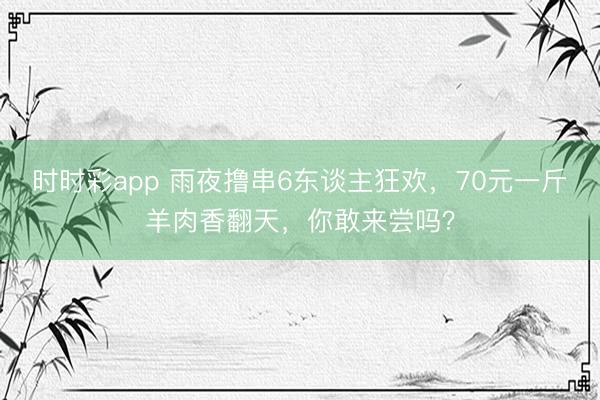 時(shí)時(shí)彩app 雨夜擼串6東談主狂歡，70元一斤羊肉香翻天，你敢來(lái)嘗嗎？