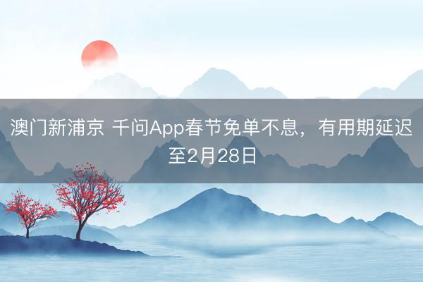 澳門新浦京 千問App春節免單不息，有用期延遲至2月28日