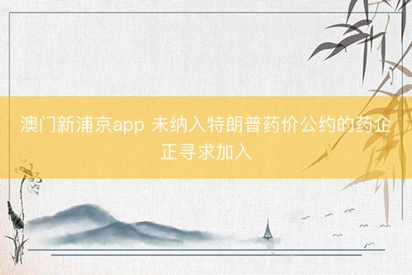 澳門新浦京app 未納入特朗普藥價公約的藥企正尋求加入