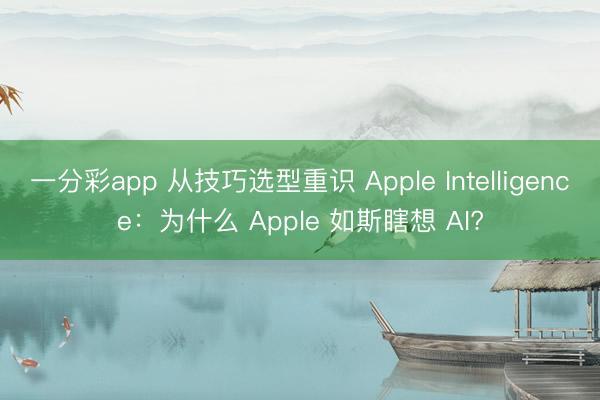 一分彩app 從技巧選型重識 Apple Intelligence：為什么 Apple 如斯瞎想 AI?