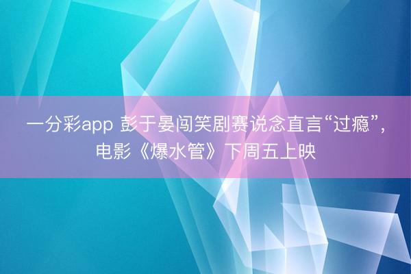 一分彩app 彭于晏闖笑劇賽說念直言“過癮”，電影《爆水管》下周五上映