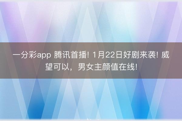 一分彩app 騰訊首播! 1月22日好劇來襲! 威望可以，男女主顏值在線!