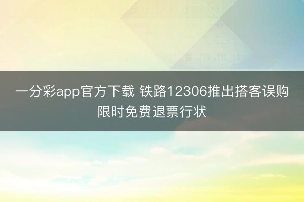 一分彩app官方下載 鐵路12306推出搭客誤購(gòu)限時(shí)免費(fèi)退票行狀