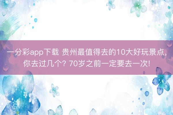 一分彩app下載 貴州最值得去的10大好玩景點，你去過幾個? 70歲之前一定要去一次!
