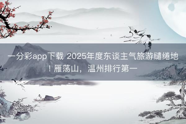一分彩app下載 2025年度東談主氣旅游繾綣地! 雁蕩山，溫州排行第一