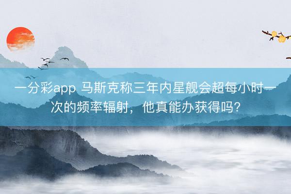 一分彩app 馬斯克稱三年內星艦會超每小時一次的頻率輻射，他真能辦獲得嗎?