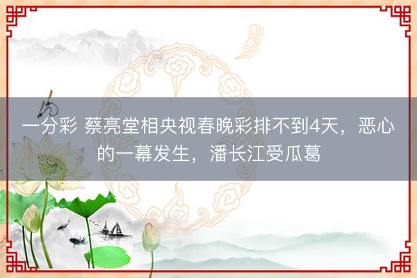 一分彩 蔡亮堂相央視春晚彩排不到4天，惡心的一幕發(fā)生，潘長(zhǎng)江受瓜葛