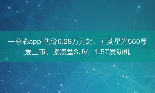 一分彩app 售價6.28萬元起，五菱星光560厚愛上市，緊湊型SUV，1.5T發動機
