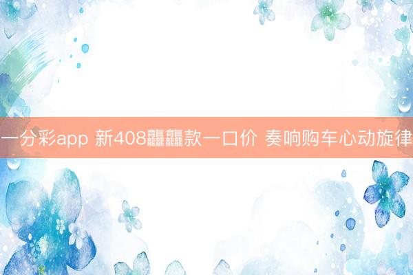 一分彩app 新408龘龘款一口價(jià) 奏響購(gòu)車(chē)心動(dòng)旋律
