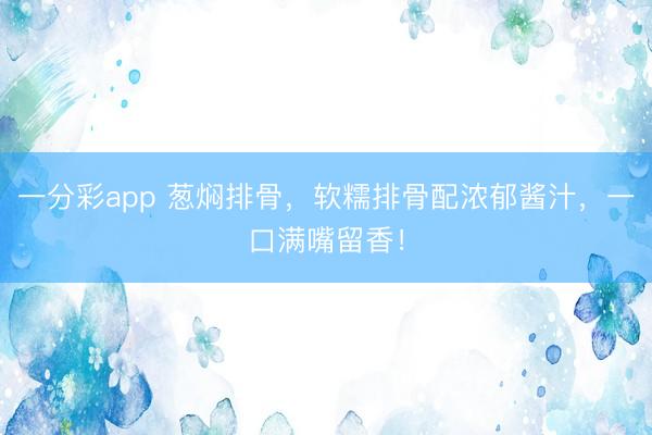 一分彩app 蔥燜排骨，軟糯排骨配濃郁醬汁，一口滿嘴留香！